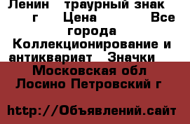 1) Ленин - траурный знак ( 1924 г ) › Цена ­ 4 800 - Все города Коллекционирование и антиквариат » Значки   . Московская обл.,Лосино-Петровский г.
